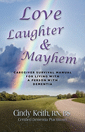 Love, Laughter & Mayhem: Caregiver Survival Manual For Living With A Person With Dementia