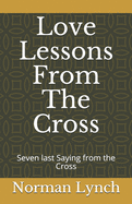 Love Lessons From The Cross: Seven last Saying from the Cross