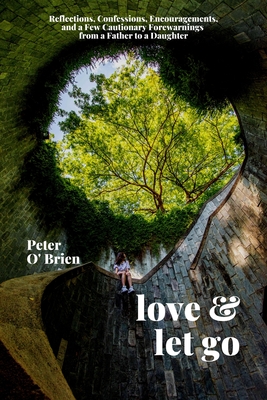 Love & Let Go: Reflections, Confessions, Encouragements, and a Few Cautionary Forewarnings from a Father to a Daughter - O'Brien, Peter