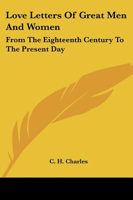 Love Letters Of Great Men And Women: From The Eighteenth Century To The Present Day - Charles, C H