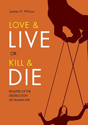 Love & Live or Kill & Die: Realities of the Destruction of Human Life - Wilson, James H