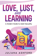 Love, Lust, and Learning: A Modern Guide to Adult Sexuality