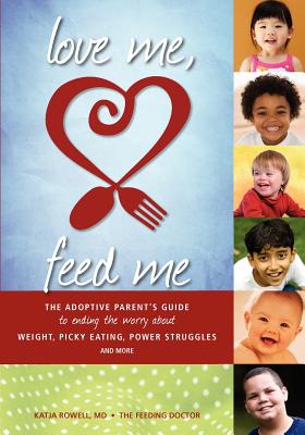 Love Me, Feed Me: The Adoptive Parent's Guide to Ending the Worry about Weight, Picky Eating, Power Struggles and More - Rowell M D, Katja