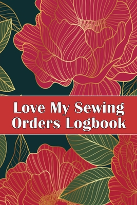 Love My Sewing Orders Logbook: Keep Track of Your Service Dressmaking Tracker To Keep Record of Sewing Projects Perfect Gift for Sewing Lover - Apfel, Sasha