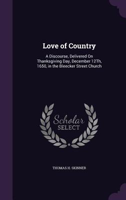 Love of Country: A Discourse, Delivered On Thanksgiving Day, December 12Th, 1650, in the Bleecker Street Church - Skinner, Thomas H