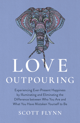 Love Outpouring: Experiencing Ever-Present Happiness by Illuminating and Eliminating the Difference between Who You Are and What You Have Mistaken Yourself to Be - Flynn, Scott