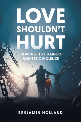 Love Shouldn't Hurt: Breaking the Chains of Domestic Violence - Holland, Benjamin