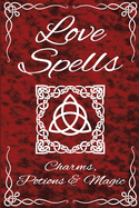 Love Spells Potions Magic Charms Rituals - The Ultimate Guide to Attracting Love, Passion, Sex, Romance, Marriage