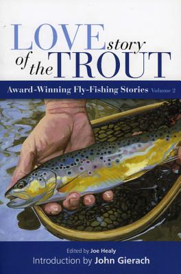 Love Story of the Trout, Volume 2: Award-Winning Fly-Fishing Stories - Healy, Joe (Editor), and Gierach, John (Introduction by)