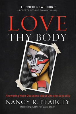 Love Thy Body: Answering Hard Questions about Life and Sexuality - Pearcey, Nancy R