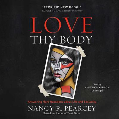 Love Thy Body: Answering Hard Questions about Life and Sexuality - Pearcey, Nancy R