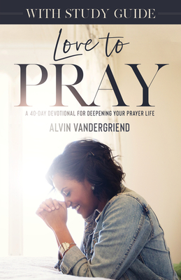 Love to Pray with Study Guide: A 40-Day Devotional for Deepening Your Prayer Life - Vandergriend, Alvin