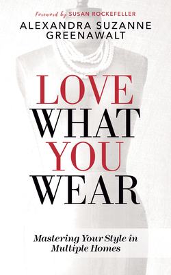 Love What You Wear: Mastering Your Style in Multiple Homes - Greenawalt, Alexandra Suzanne, and Rockefeller, Susan (Foreword by)