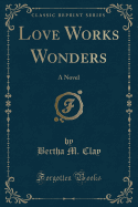 Love Works Wonders: A Novel (Classic Reprint)