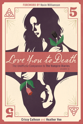 Love You to Death -- Season 5: The Unofficial Companion to the Vampire Diaries - Calhoun, Crissy, and Vee, Heather, and Williamson, Kevin (Foreword by)