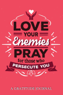 Love Your Enemies Pray for Those Who Persecute You: A Gratitude Journal: For Mindfulness and Reflection, Great Personal Transformation Gift for Him or Her