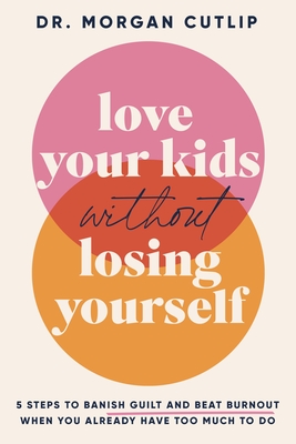 Love Your Kids Without Losing Yourself: 5 Steps to Banish Guilt and Beat Burnout When You Already Have Too Much to Do - Cutlip, Morgan