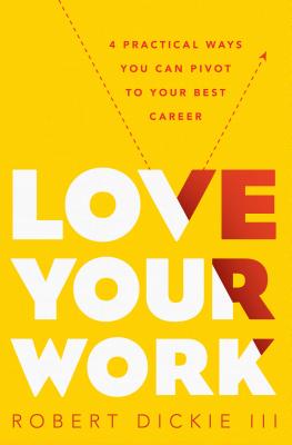 Love Your Work: 4 Practical Ways You Can Pivot to Your Best Career - Dickie III, Robert