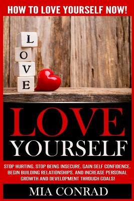 Love Yourself: How To Love Yourself NOW! Stop Hurting, Stop Being Insecure, Gain Self Confidence, Begin Building Relationships, And Increase Personal Growth And Development Through Goals! - Conrad, Mia
