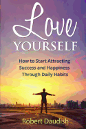 Love Yourself: How to Start Attracting Success and Happiness Through Daily Habits