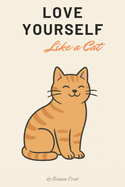 Love Yourself Like a Cat: Life Lessons from the Fuzziest Masters of Self-Worth