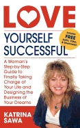 Love Yourself Successful: A Woman's Step-By-Step Guide to Finally Taking Charge of Your Life and Designing the Business of Your Dreams