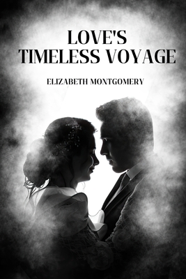 Love's Timeless Voyage: Reunited Through the Ages, A Love That Defies Destiny - Montgomery, Elizabeth