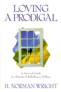 Loving a Prodigal: A Survival Guide for Parents of Rebellious Children - Wright, H Norman, Dr., and Wright, Norm