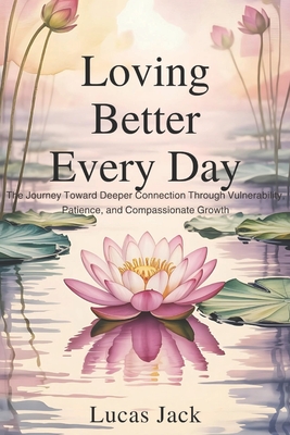 Loving Better Every Day: The Journey Toward Deeper Connection Through Vulnerability, Patience, and Compassionate Growth - Jack, Lucas