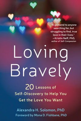 Loving Bravely: Twenty Lessons of Self-Discovery to Help You Get the Love You Want - Solomon, Alexandra H, PhD, and Fishbane, Mona D, PhD (Foreword by)