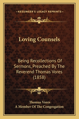 Loving Counsels: Being Recollections of Sermons, Preached by the Reverend Thomas Vores (1858) - Vores, Thomas, and A Member of the Congregation (Editor)