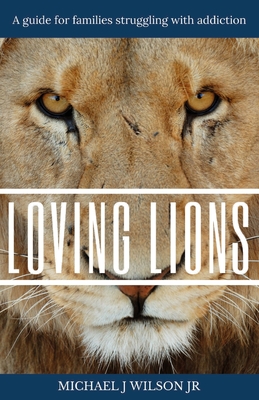 Loving Lions: A guide for families struggling with addiction - Wilson, Michael J, Jr.