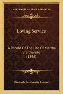 Loving Service: A Record Of The Life Of Martha Braithwaite (1896)