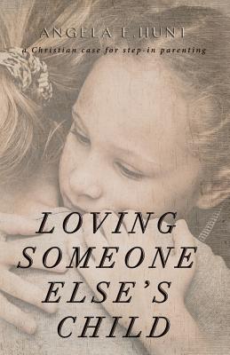 Loving Someone Else's Child: A Christian Case for Step-in Parenting - Hunt, Angela, Dr.