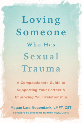 Loving Someone Who Has Sexual Trauma: A Compassionate Guide to Supporting Your Partner and Improving Your Relationship - Negendank, Megan Lara, Lmft, and Buehler, Stephanie, PsyD (Foreword by)