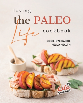 Loving the Paleo Life Cookbook: Good-Bye Carbs, Hello Health - Crestwood, Lila