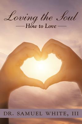 Loving the Soul: How to Love - White, Samuel, Dr., III