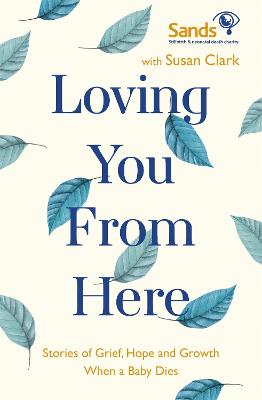 Loving You From Here: Stories of Grief, Hope and Growth When a Baby Dies - Clark, Susan, and (Sands), Stillbirth and Neonatal Death Society (Contributions by)
