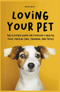 Loving Your Pet The Ultimate Guide for Your Dog's Health, Food, Medical Care, Training, and Tricks