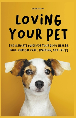 Loving Your Pet The Ultimate Guide for Your Dog's Health, Food, Medical Care, Training, and Tricks - Gibson, Brian