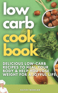 Low Carb Cookbook: Delicious Low-Carb Recipes to Heal Your Body and Help You Lose Weight For A Joyful Life.