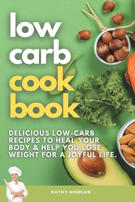 Low Carb Cookbook: Delicious Low-Carb Recipes to Heal Your Body & Help You Lose Weight For A Joyful Life. - Morgan, Kathy