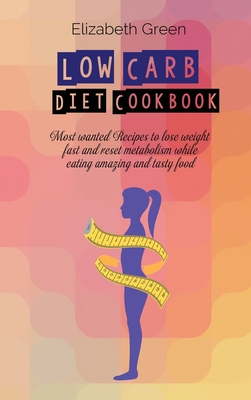 Low Carb Diet Cookbook: Most wanted Recipes to lose weight fast and reset metabolism while eating amazing and tasty food - Green, Elizabeth