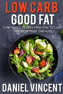 Low Carb Good Fat: Low Carb Lifestyles Help You To Lose Weight Without Starving! - Vincent, Daniel, Mr.