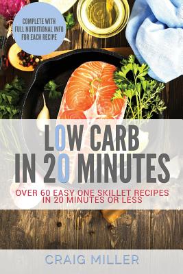 Low Carb: In 20 Minutes - Over 60 Easy One Skillet Recipes in 20 Minutes or Less - Miller, Craig, DMD, MS