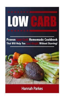 Low Carb: Proven Low Carb Homemade Cookbook That Will Help You Lose Weight Without Starving! - Parkes, Hannah