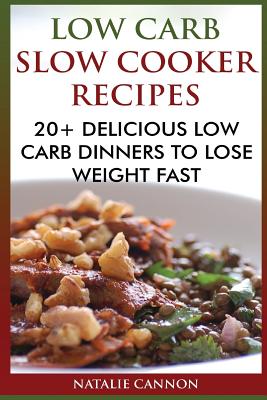 Low Carb Slow Cooker Recipes: 20+ Delicious Low Carb Dinners To Lose Weight Fast - Cannon, Natalie