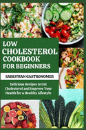 Low Cholesterol Cookbook for Beginners: Delicious Recipes to Cut Cholesterol and Improve Your Health For a Healthy Lifestyle