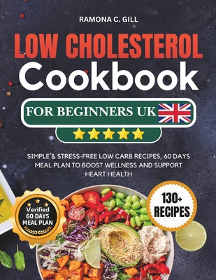 Low Cholesterol Cookbook for Beginners UK: Simple & Stress-free Low Carb Recipes, 60 DAYS Meal Plan to Boost Wellness and Support Heart Health - C Gill, Ramona