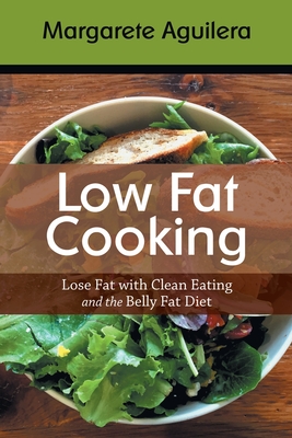 Low Fat Cooking: Lose Fat with Clean Eating and the Belly Fat Diet - Aguilera, Margarete, and Stich, Tabitha